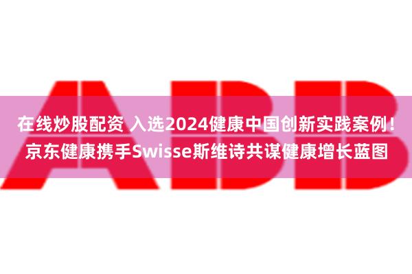 在线炒股配资 入选2024健康中国创新实践案例！京东健康携手Swisse斯维诗共谋健康增长蓝图