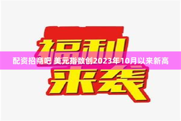 配资招商吧 美元指数创2023年10月以来新高