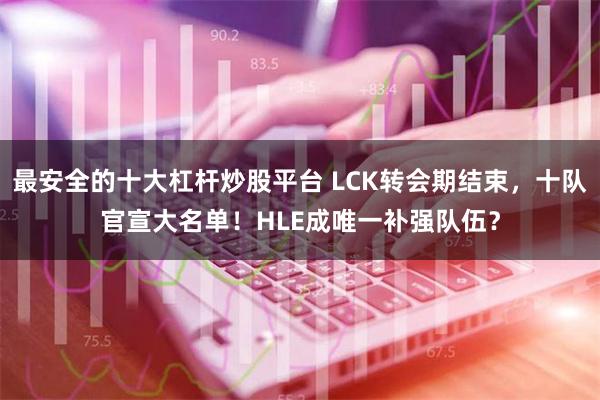 最安全的十大杠杆炒股平台 LCK转会期结束，十队官宣大名单！HLE成唯一补强队伍？