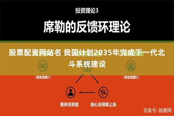 股票配资网站名 我国计划2035年完成下一代北斗系统建设