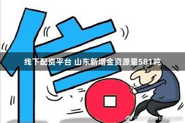 线下配资平台 山东新增金资源量581吨