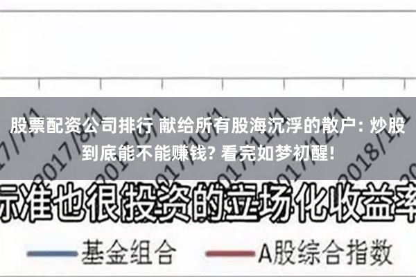 股票配资公司排行 献给所有股海沉浮的散户: 炒股到底能不能赚钱? 看完如梦初醒!