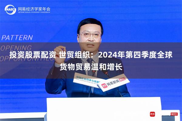 投资股票配资 世贸组织：2024年第四季度全球货物贸易温和增长