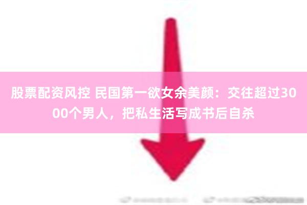 股票配资风控 民国第一欲女余美颜：交往超过3000个男人，把私生活写成书后自杀