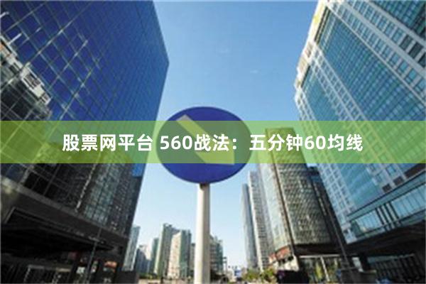 股票网平台 560战法：五分钟60均线