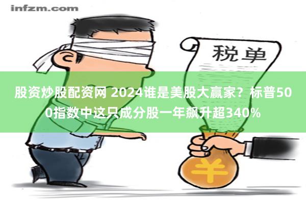 股资炒股配资网 2024谁是美股大赢家？标普500指数中这只成分股一年飙升超340%