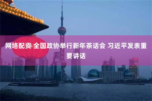 网络配资 全国政协举行新年茶话会 习近平发表重要讲话