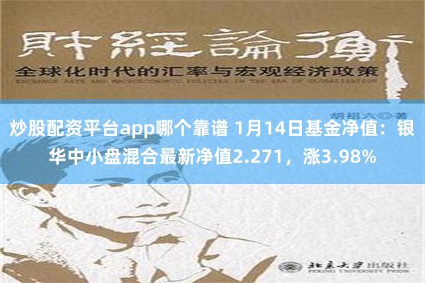 炒股配资平台app哪个靠谱 1月14日基金净值：银华中小盘混合最新净值2.271，涨3.98%