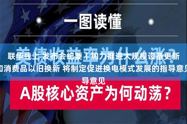 联华线上 发布会纪要丨加力推进大规模设备更新和消费品以旧换新 将制定促进换电模式发展的指导意见