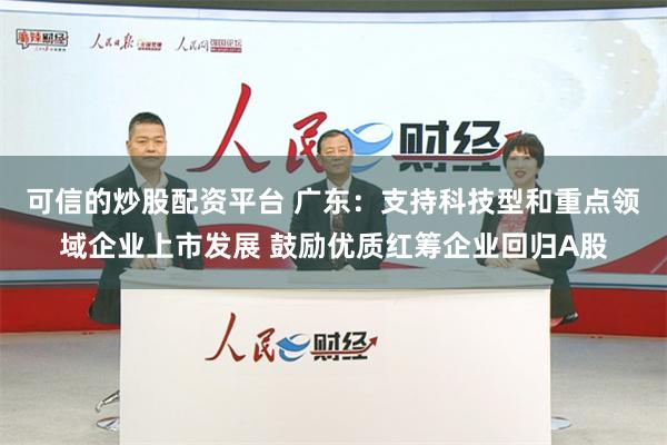 可信的炒股配资平台 广东：支持科技型和重点领域企业上市发展 鼓励优质红筹企业回归A股