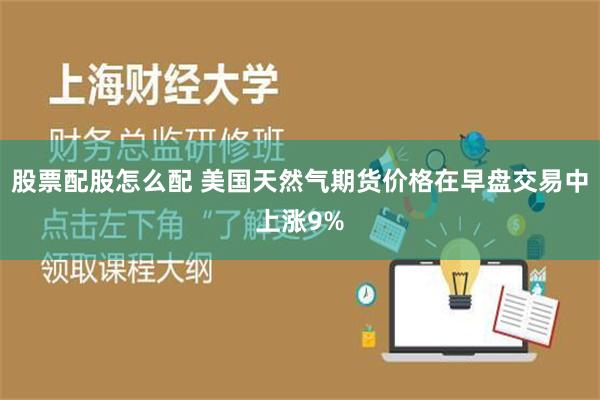 股票配股怎么配 美国天然气期货价格在早盘交易中上涨9%