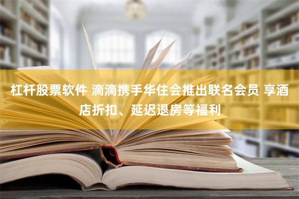 杠杆股票软件 滴滴携手华住会推出联名会员 享酒店折扣、延迟退房等福利