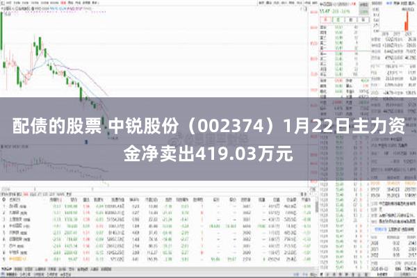 配债的股票 中锐股份（002374）1月22日主力资金净卖出419.03万元